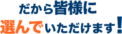 だから皆様に選んでいただけます!